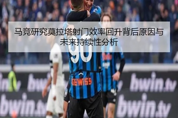 马竞研究莫拉塔射门效率回升背后原因与未来持续性分析