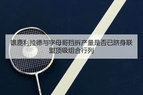 雄鹿利拉德与字母哥挡拆产量是否已跻身联盟顶级组合行列