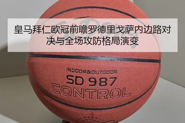皇马拜仁欧冠前瞻罗德里戈萨内边路对决与全场攻防格局演变