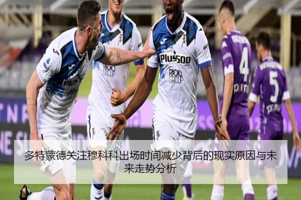 多特蒙德关注穆科科出场时间减少背后的现实原因与未来走势分析