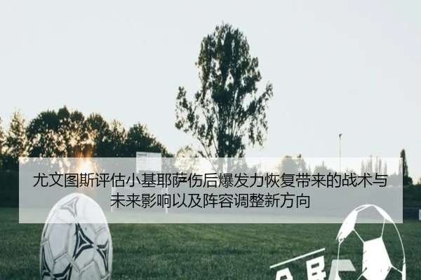 尤文图斯评估小基耶萨伤后爆发力恢复带来的战术与未来影响以及阵容调整新方向