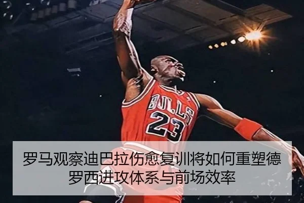 罗马观察迪巴拉伤愈复训将如何重塑德罗西进攻体系与前场效率