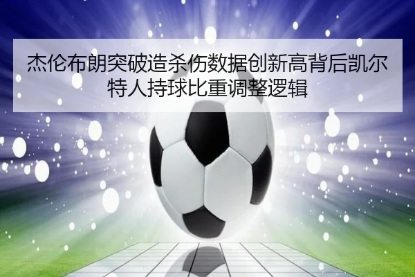 杰伦布朗突破造杀伤数据创新高背后凯尔特人持球比重调整逻辑